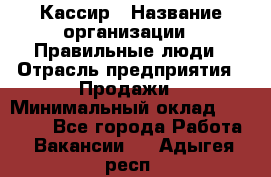 Кассир › Название организации ­ Правильные люди › Отрасль предприятия ­ Продажи › Минимальный оклад ­ 20 000 - Все города Работа » Вакансии   . Адыгея респ.